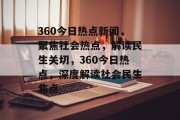 360今日热点新闻，聚焦社会热点，解读民生关切，360今日热点，深度解读社会民生焦点