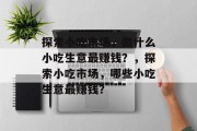 探索小吃市场,做什么小吃生意最赚钱?,探索小吃市场,哪些小吃生意最赚钱?