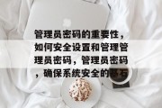 管理员密码的重要性，如何安全设置和管理管理员密码，管理员密码，确保系统安全的基石
