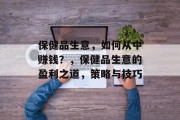 保健品生意，如何从中赚钱？，保健品生意的盈利之道，策略与技巧
