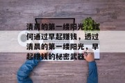 清晨的第一缕阳光，如何通过早起赚钱，透过清晨的第一缕阳光，早起赚钱的秘密武器
