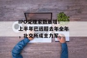 IPO受理家数暴增！上半年已远超去年全年，北交所成主力军