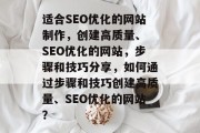 适合SEO优化的网站制作，创建高质量、 SEO优化的网站，步骤和技巧分享，如何通过步骤和技巧创建高质量、SEO优化的网站？