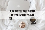 大学生放假做什么赚钱_大学生放假做什么兼职