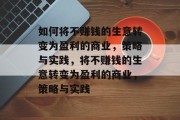如何将不赚钱的生意转变为盈利的商业,策略与实践,将不赚钱的生意转变为盈利的商业,策略与实践 如何将不赚钱的生意转变为盈利的商业,策略与实践,将不赚钱的生意转变为盈利的商业,策略与实践
