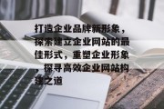 打造企业品牌新形象，探索建立企业网站的最佳形式，重塑企业形象，探寻高效企业网站构建之道