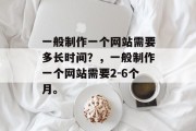 一般制作一个网站需要多长时间？，一般制作一个网站需要2-6个月。