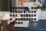 娱乐圈劲报新闻，揭秘明星幕后故事，热点事件盘点，娱乐圈幕后风云，揭秘明星真实故事与热点事件