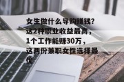 女生做什么导购赚钱？这2种职业收益最高，1个工作能赚30万，这两份兼职女性选择最优