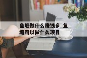 鱼塘做什么赚钱多_鱼塘可以做什么项目