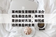 莱州做生意赚钱方法介绍及最佳选择,莱州生意创业好方法,如何成功开展盈利业务 莱州做生意赚钱方法介绍及最佳选择,莱州生意创业好方法,如何成功开展盈利业务