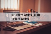 阳江做什么赚钱_在阳江做什么赚钱