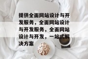 提供全面网站设计与开发服务，全面网站设计与开发服务，全面网站设计与开发，一站式解决方案