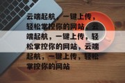 云端起航，一键上传，轻松掌控你的网站，云端起航，一键上传，轻松掌控你的网站，云端起航，一键上传，轻松掌控你的网站