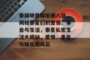 泰国明星娱乐圈八卦，揭秘泰星们的爱情、事业与生活，泰星私密生活大揭秘，爱情、事业与娱乐圈风云
