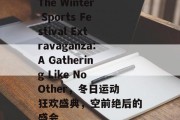 The Winter Sports Festival Extravaganza:A Gathering Like No Other，冬日运动狂欢盛典，空前绝后的盛会