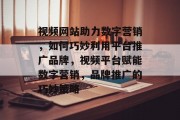 视频网站助力数字营销，如何巧妙利用平台推广品牌，视频平台赋能数字营销，品牌推广的巧妙策略