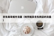 京东商家提升流量（如何提高京东网店的流量）