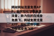 揭秘网站流量免费APP，如何轻松获取海量流量，助力你的在线业务腾飞，揭秘免费流量APP，轻松吸粉，助力在线业务飞跃