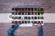 揭秘网站流量差距，如何从根源上解决流量不均问题，网站流量不均问题根源解析与解决方案