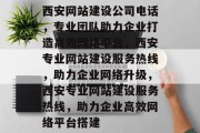 西安网站建设公司电话，专业团队助力企业打造高效网络平台，西安专业网站建设服务热线，助力企业网络升级，西安专业网站建设服务热线，助力企业高效网络平台搭建