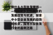 做什么小型批发赚钱——探析中小型批发业的发展趋势与机遇,探索中小型企业发展的趋势和机会,探寻小型批发行业的盈利之路 做什么小型批发赚钱——探析中小型批发业的发展趋势与机遇,探索中小型企业发展的趋势和机会,探寻小型批发行业的盈利之路