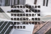 揭秘电视台主管八卦明星的部门，幕后力量如何塑造娱乐圈生态？娱乐圈幕后操控，电视台主管部门揭秘与明星八卦塑造生态