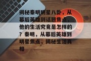揭秘秦明明星八卦，从幕后英雄到话题焦点，他的生活究竟是怎样的？秦明，从幕后英雄到明星焦点，揭秘生活真相