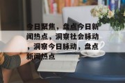 今日聚焦，盘点今日新闻热点，洞察社会脉动，洞察今日脉动，盘点新闻热点