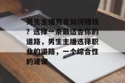 男生主播究竟如何赚钱?选择一条最适合你的道路,男生主播选择职业的道路,一个综合性的建议