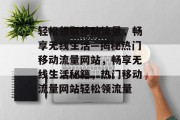 轻松领取移动流量，畅享无线生活—揭秘热门移动流量网站，畅享无线生活秘籍，热门移动流量网站轻松领流量