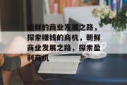 朝鲜的商业发展之路,探索赚钱的商机,朝鲜商业发展之路,探索盈利商机 朝鲜的商业发展之路,探索赚钱的商机,朝鲜商业发展之路,探索盈利商机