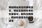 揭秘网站背后的编程语言，揭秘互联网世界的构建基石，解码互联网，揭秘构建基石的编程语言