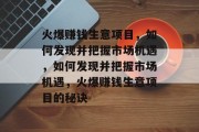 火爆赚钱生意项目,如何发现并把握市场机遇,如何发现并把握市场机遇,火爆赚钱生意项目的秘诀 火爆赚钱生意项目,如何发现并把握市场机遇,如何发现并把握市场机遇,火爆赚钱生意项目的秘诀