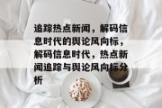追踪热点新闻，解码信息时代的舆论风向标，解码信息时代，热点新闻追踪与舆论风向标分析