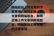 网站后台上传文章的注意事项，如何正确上传文章到网站后台，如何正确上传文章到网站后台，网站后台上传文章的注意事项