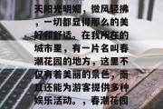 春天的春风花开满园春,生机勃勃在眼前。今天阳光明媚,微风轻拂,一切都显得那么的美好和舒适。在我所在的城市里,有一片名叫春潮花园的地方,这里不仅有着美丽的景色,而且还能为游客提供多种娱乐活动。,春潮花园,美好舒适的城市娱乐之地