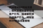 揭秘查WAP网站流量，如何准确把握移动端用户行为，精准解析移动端用户行为，揭秘查WAP网站流量策略