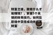 财富之道,做些什么才能赚钱?,掌握5个关键的财务技巧,如何在职场中获得成功并积累财富 财富之道,做些什么才能赚钱?,掌握5个关键的财务技巧,如何在职场中获得成功并积累财富