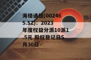 海格通信(002465.SZ)：2023年度权益分派10派1.5元 股权登记日5月30日