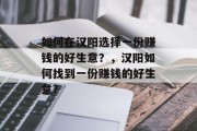 如何在汉阳选择一份赚钱的好生意？，汉阳如何找到一份赚钱的好生意?