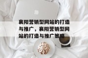 襄阳营销型网站的打造与推广，襄阳营销型网站的打造与推广策略