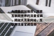 大流量网站推荐，探索互联网世界的流量宝藏，揭秘大流量网站，互联网流量宝藏指南