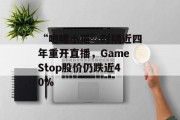 “咆哮小猫”时隔近四年重开直播，GameStop股价仍跌近40%
