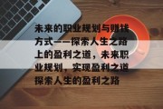 未来的职业规划与赚钱方式——探索人生之路上的盈利之道,未来职业规划,实现盈利之道探索人生的盈利之路 未来的职业规划与赚钱方式——探索人生之路上的盈利之道,未来职业规划,实现盈利之道探索人生的盈利之路
