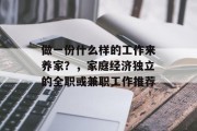 做一份什么样的工作来养家?,家庭经济独立的全职或兼职工作推荐 做一份什么样的工作来养家?,家庭经济独立的全职或兼职工作推荐
