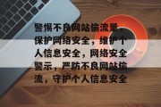 警惕不良网站偷流量，保护网络安全，维护个人信息安全，网络安全警示，严防不良网站偷流，守护个人信息安全