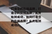 打造您的在线品牌，打造您的在线品牌，从开始到成功，如何打造您的在线品牌？从开始到成功。