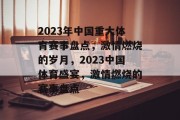 2023年中国重大体育赛事盘点，激情燃烧的岁月，2023中国体育盛宴，激情燃烧的赛事盘点
