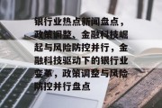 银行业热点新闻盘点，政策调整、金融科技崛起与风险防控并行，金融科技驱动下的银行业变革，政策调整与风险防控并行盘点